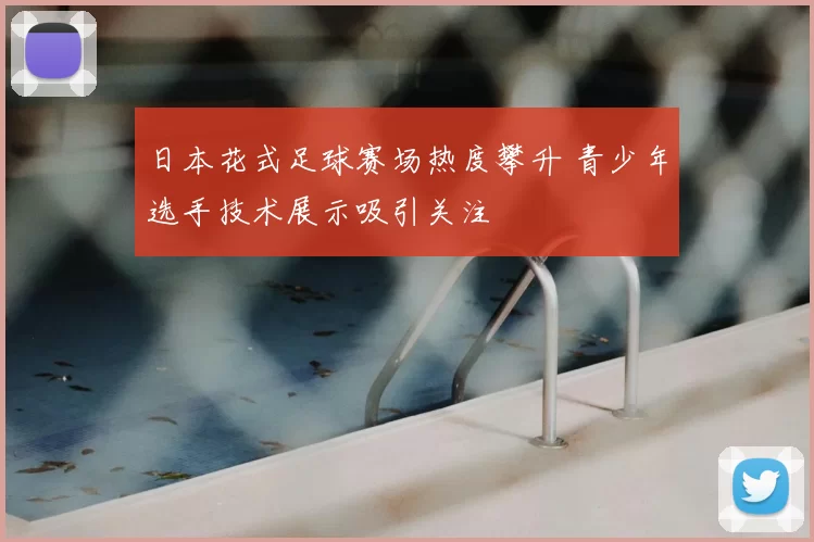 日本花式足球赛场热度攀升 青少年选手技术展示吸引关注