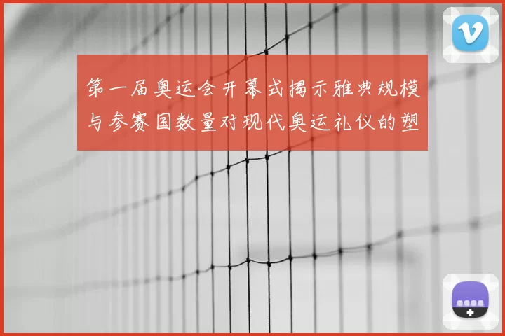 第一届奥运会开幕式揭示雅典规模与参赛国数量对现代奥运礼仪的塑造