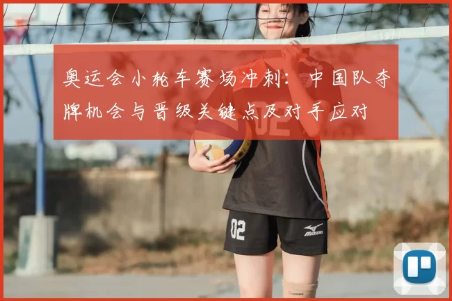 奥运会小轮车赛场冲刺：中国队夺牌机会与晋级关键点及对手应对