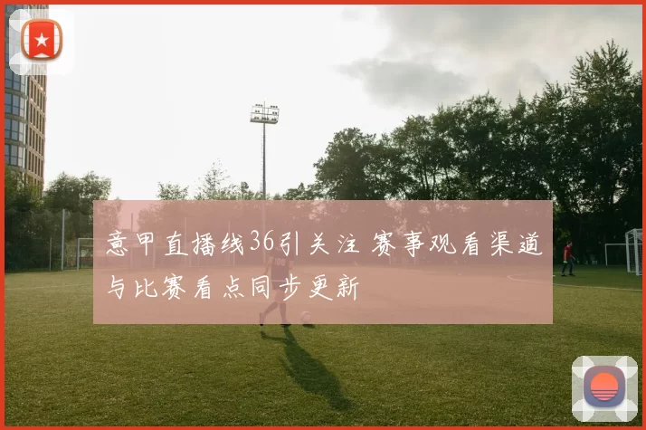 意甲直播线36引关注 赛事观看渠道与比赛看点同步更新