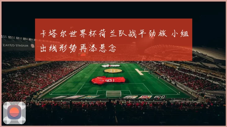 卡塔尔世界杯荷兰队战平劲旅 小组出线形势再添悬念