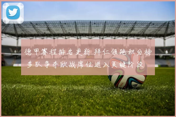 德甲赛程排名更新 拜仁领跑积分榜 多队争夺欧战席位进入关键阶段