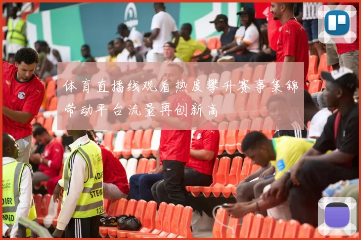 体育直播线观看热度攀升赛事集锦带动平台流量再创新高