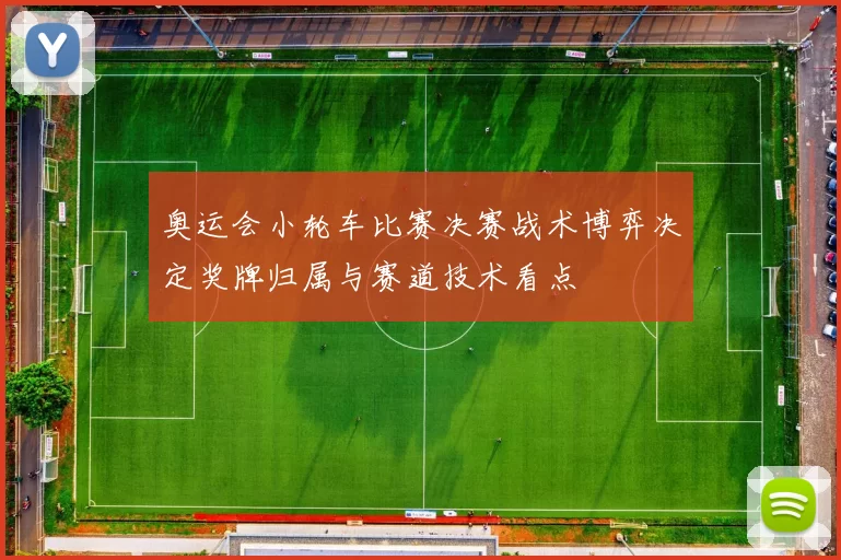 奥运会小轮车比赛决赛战术博弈决定奖牌归属与赛道技术看点