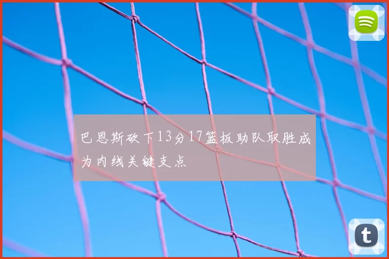 巴恩斯砍下13分17篮板助队取胜成为内线关键支点