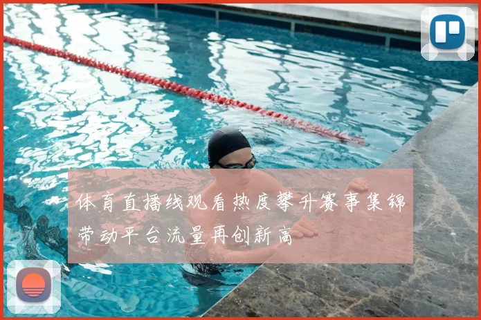 体育直播线观看热度攀升赛事集锦带动平台流量再创新高