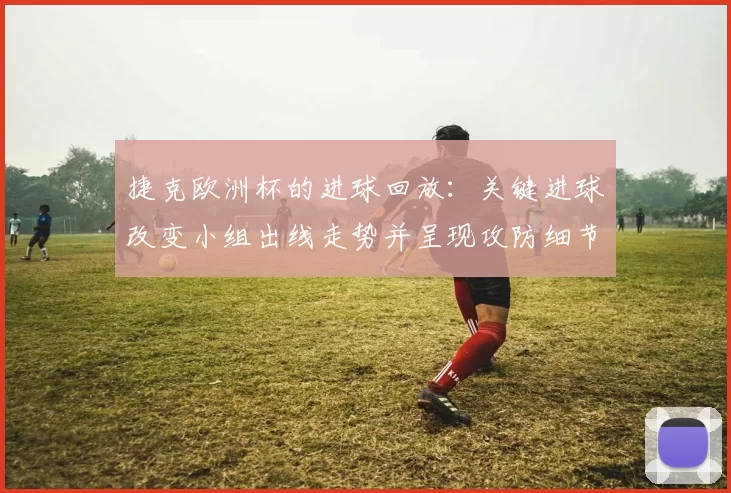 捷克欧洲杯的进球回放：关键进球改变小组出线走势并呈现攻防细节