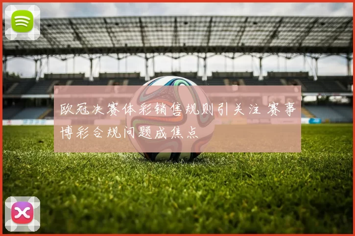 欧冠决赛体彩销售规则引关注 赛事博彩合规问题成焦点