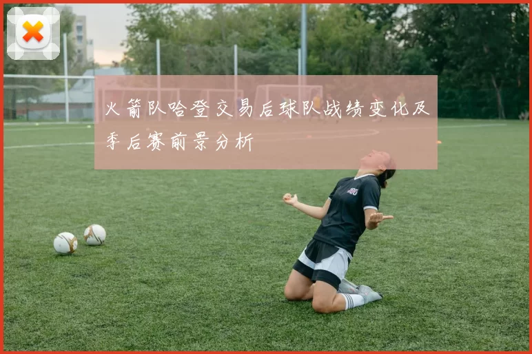 火箭队哈登交易后球队战绩变化及季后赛前景分析