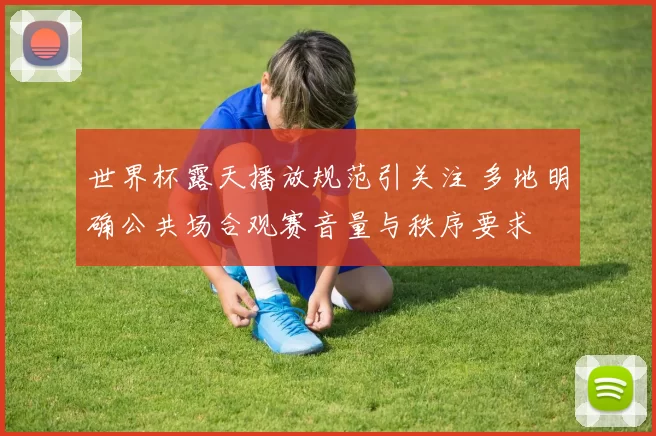 世界杯露天播放规范引关注 多地明确公共场合观赛音量与秩序要求