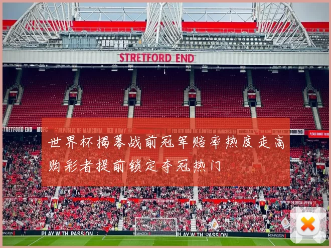 世界杯揭幕战前冠军赔率热度走高购彩者提前锁定夺冠热门