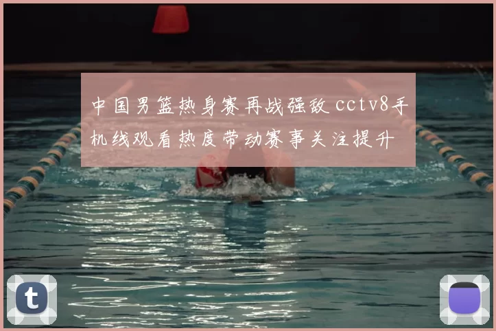 中国男篮热身赛再战强敌 cctv8手机线观看热度带动赛事关注提升