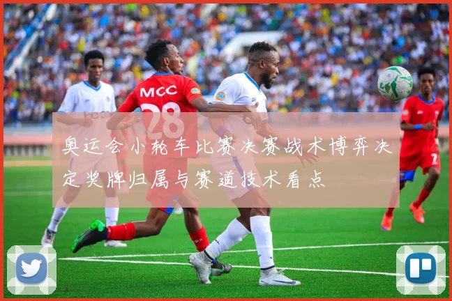 奥运会小轮车比赛决赛战术博弈决定奖牌归属与赛道技术看点