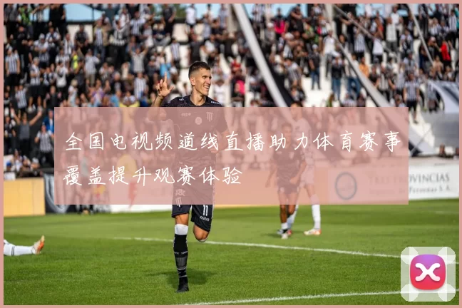 全国电视频道线直播助力体育赛事覆盖提升观赛体验