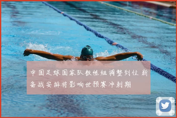 中国足球国家队教练组调整到位 新备战安排将影响世预赛冲刺期