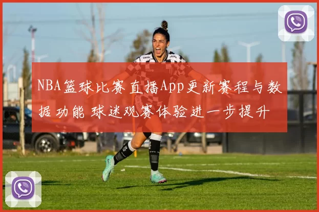 NBA篮球比赛直播App更新赛程与数据功能 球迷观赛体验进一步提升