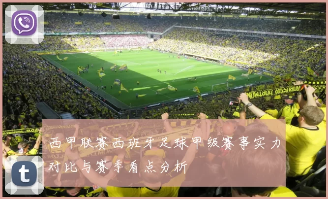 西甲联赛西班牙足球甲级赛事实力对比与赛季看点分析