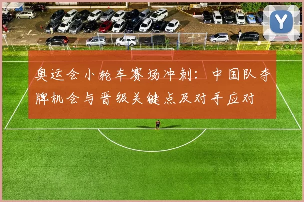 奥运会小轮车赛场冲刺：中国队夺牌机会与晋级关键点及对手应对