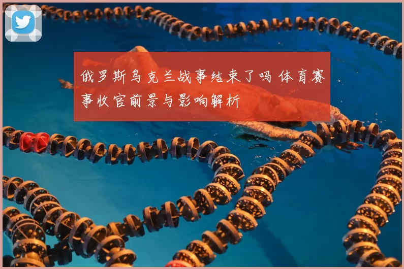 俄罗斯乌克兰战事结束了吗 体育赛事收官前景与影响解析