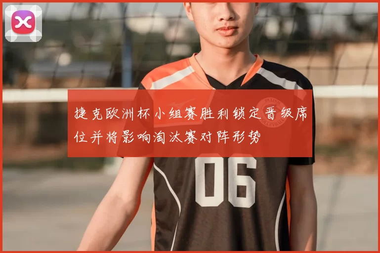 捷克欧洲杯小组赛胜利锁定晋级席位并将影响淘汰赛对阵形势