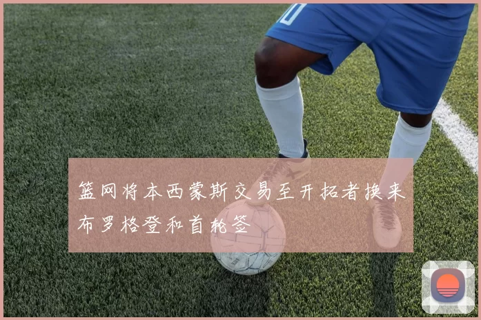 篮网将本西蒙斯交易至开拓者换来布罗格登和首轮签