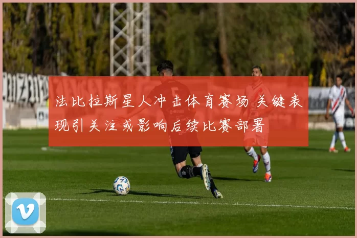 法比拉斯星人冲击体育赛场 关键表现引关注或影响后续比赛部署