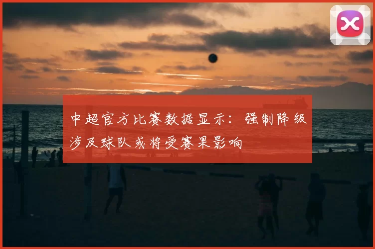 中超官方比赛数据显示:强制降级涉及球队或将受赛果影响