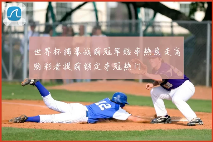 世界杯揭幕战前冠军赔率热度走高购彩者提前锁定夺冠热门