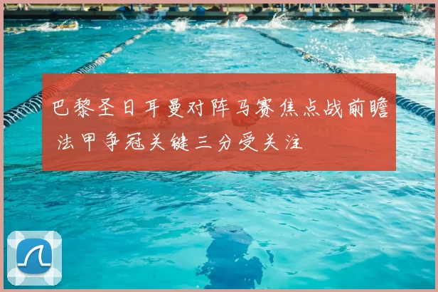 巴黎圣日耳曼对阵马赛焦点战前瞻 法甲争冠关键三分受关注