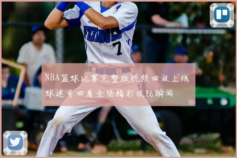 NBA篮球比赛完整版视频回放上线 球迷可回看全场精彩攻防瞬间