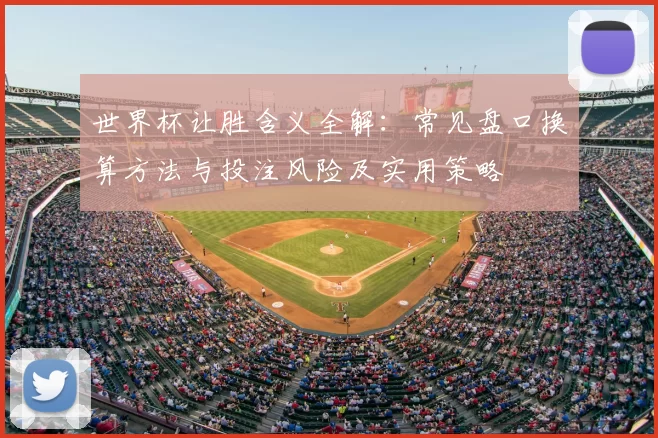 世界杯让胜含义全解:常见盘口换算方法与投注风险及实用策略