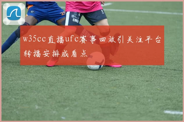 w35cc直播ufc赛事回放引关注平台转播安排成看点