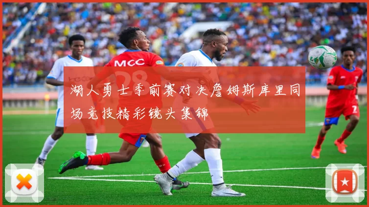 湖人勇士季前赛对决詹姆斯库里同场竞技精彩镜头集锦