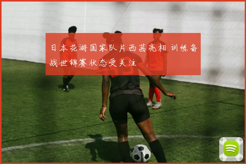 日本花游国家队片西茜亮相 训练备战世锦赛状态受关注