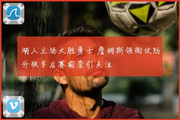 湖人主场大胜勇士 詹姆斯领衔攻防升级季后赛前景引关注