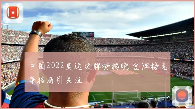 中国2022奥运奖牌榜揭晓 金牌榜竞争格局引关注