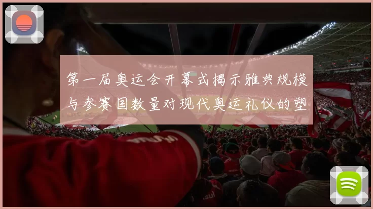 第一届奥运会开幕式揭示雅典规模与参赛国数量对现代奥运礼仪的塑造
