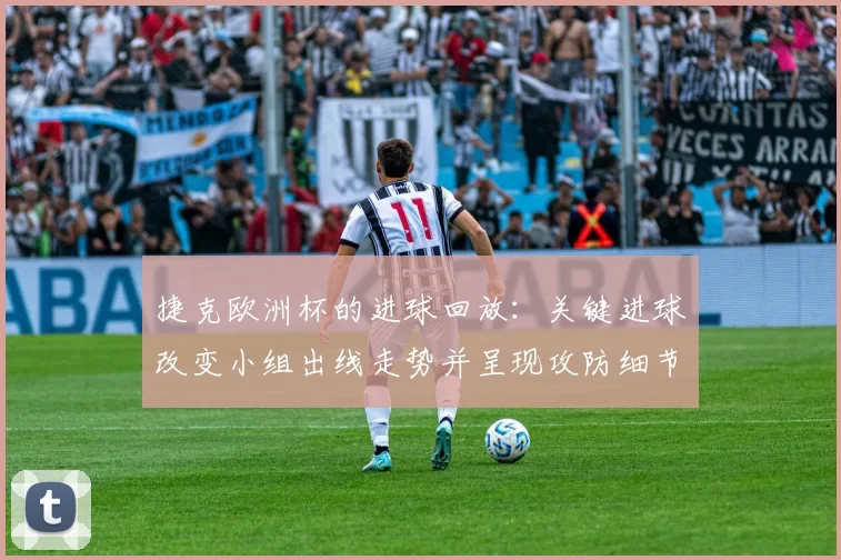 捷克欧洲杯的进球回放：关键进球改变小组出线走势并呈现攻防细节