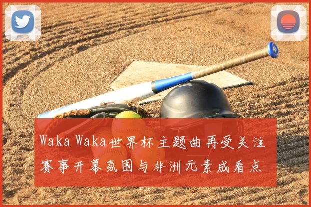 Waka Waka世界杯主题曲再受关注 赛事开幕氛围与非洲元素成看点