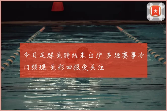 今日足球竞猜结果出炉 多场赛事冷门频现 竞彩回报受关注