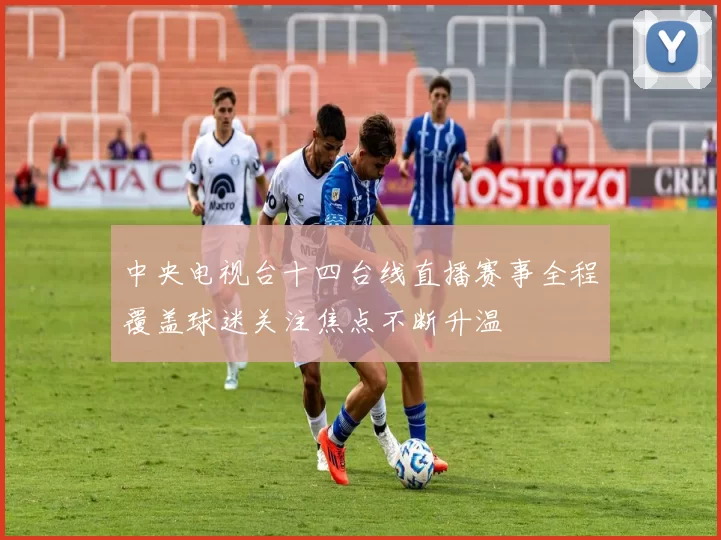 中央电视台十四台线直播赛事全程覆盖球迷关注焦点不断升温