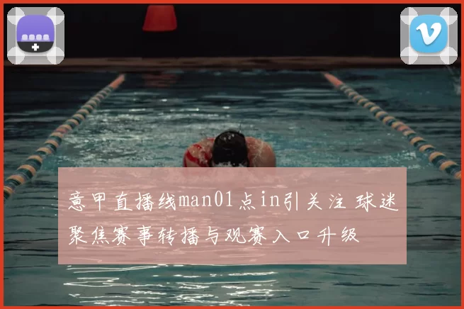 意甲直播线man01点in引关注 球迷聚焦赛事转播与观赛入口升级