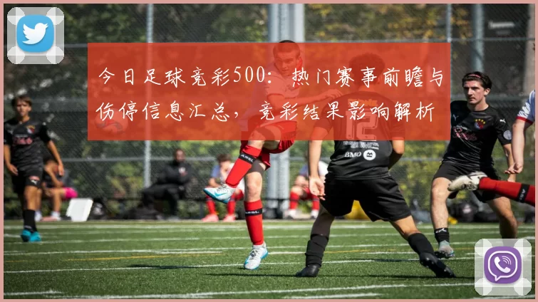 今日足球竞彩500：热门赛事前瞻与伤停信息汇总，竞彩结果影响解析