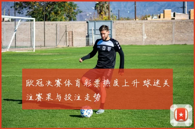 欧冠决赛体育彩票热度上升 球迷关注赛果与投注走势