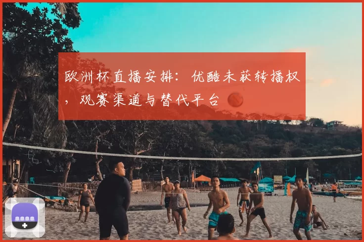 欧洲杯直播安排:优酷未获转播权,观赛渠道与替代平台