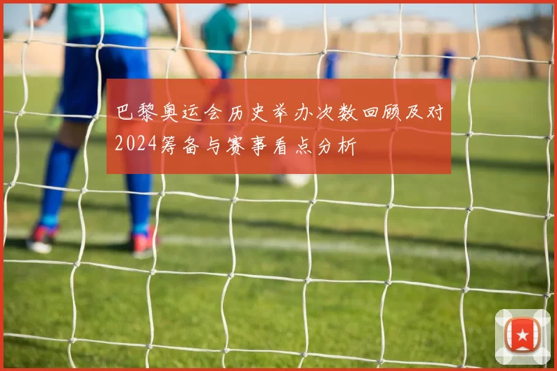 巴黎奥运会历史举办次数回顾及对2024筹备与赛事看点分析