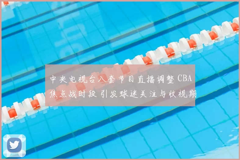 中央电视台八套节目直播调整 CBA焦点战时段 引发球迷关注与收视期待