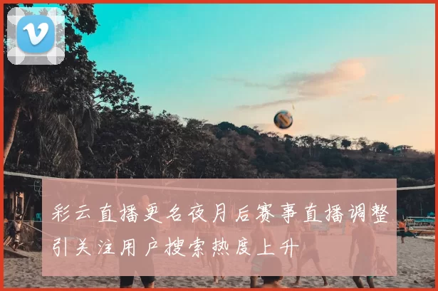 彩云直播更名夜月后赛事直播调整引关注用户搜索热度上升