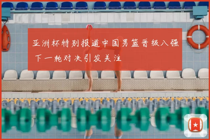 亚洲杯特别报道中国男篮晋级八强 下一轮对决引发关注