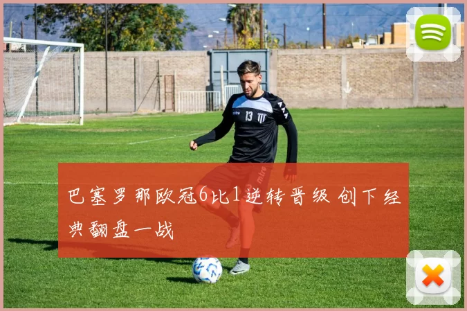 巴塞罗那欧冠6比1逆转晋级 创下经典翻盘一战